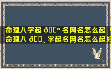 命理八字起 🌺 名网名怎么起「命理八 🌸 字起名网名怎么起好听」